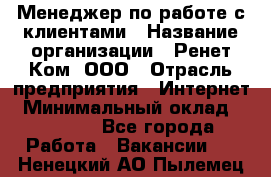 Менеджер по работе с клиентами › Название организации ­ Ренет Ком, ООО › Отрасль предприятия ­ Интернет › Минимальный оклад ­ 25 000 - Все города Работа » Вакансии   . Ненецкий АО,Пылемец д.